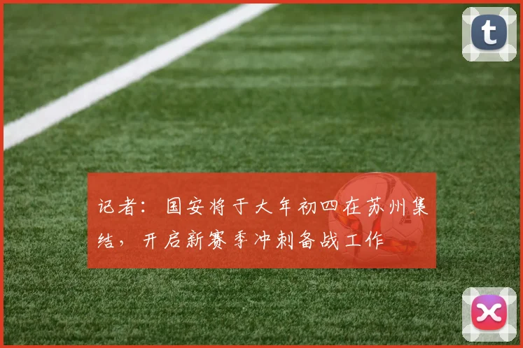 记者：国安将于大年初四在苏州集结，开启新赛季冲刺备战工作